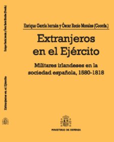 Extranjeros en el Ejército. Militares irlandeses en la sociedad española, 1580  - 1818.